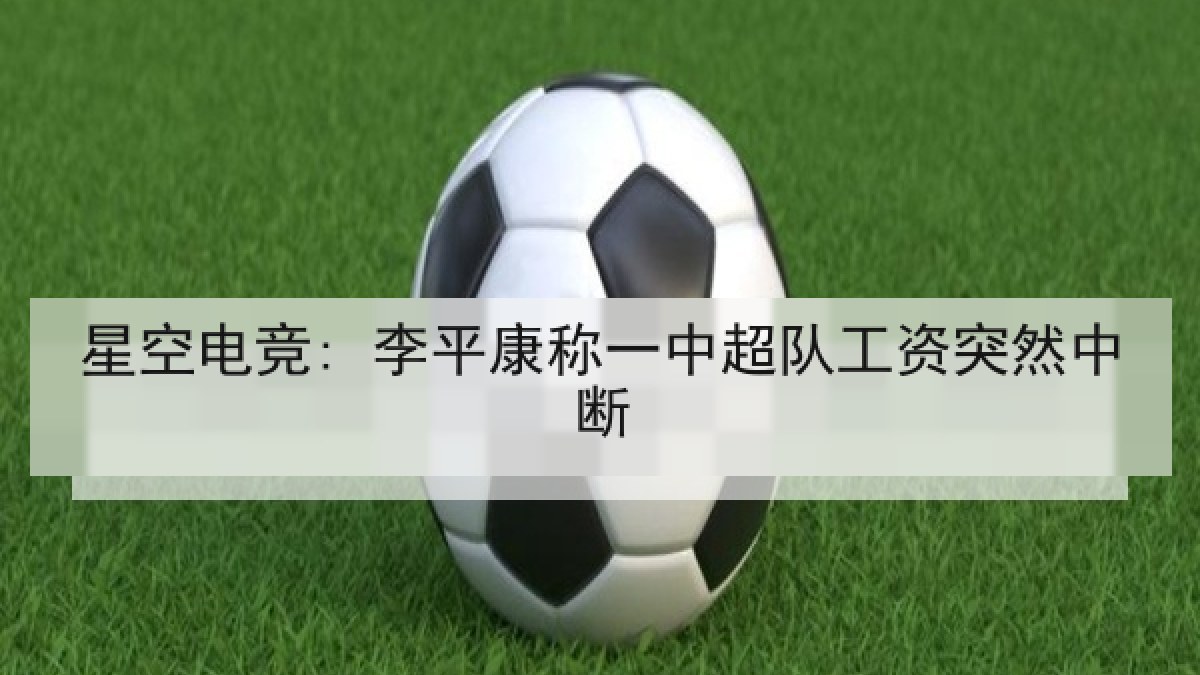 星空电竞: 李平康称一中超队工资突然中断