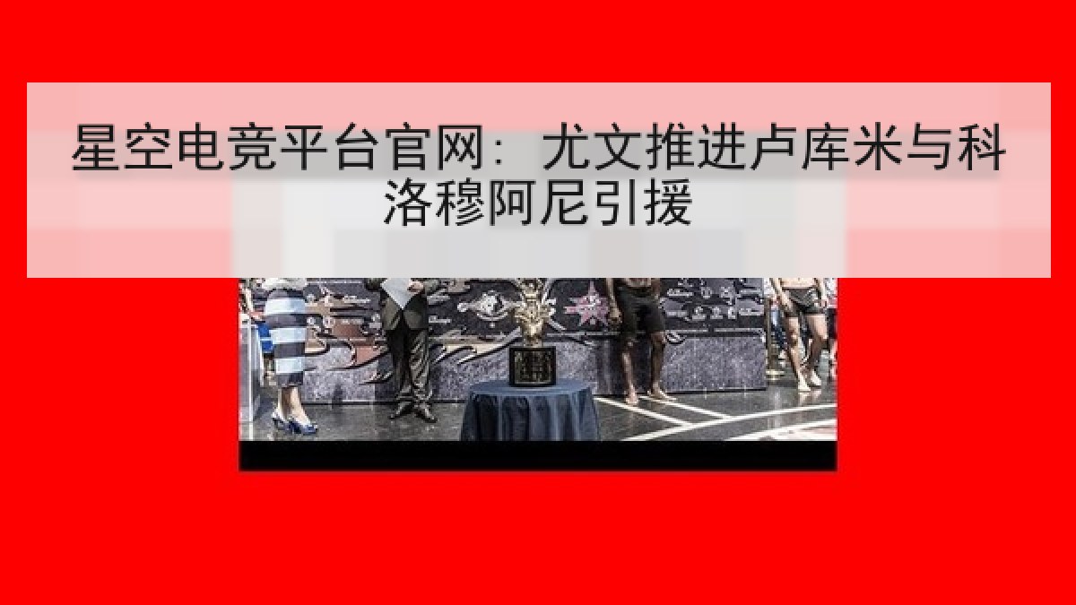 星空电竞平台官网: 尤文推进卢库米与科洛穆阿尼引援