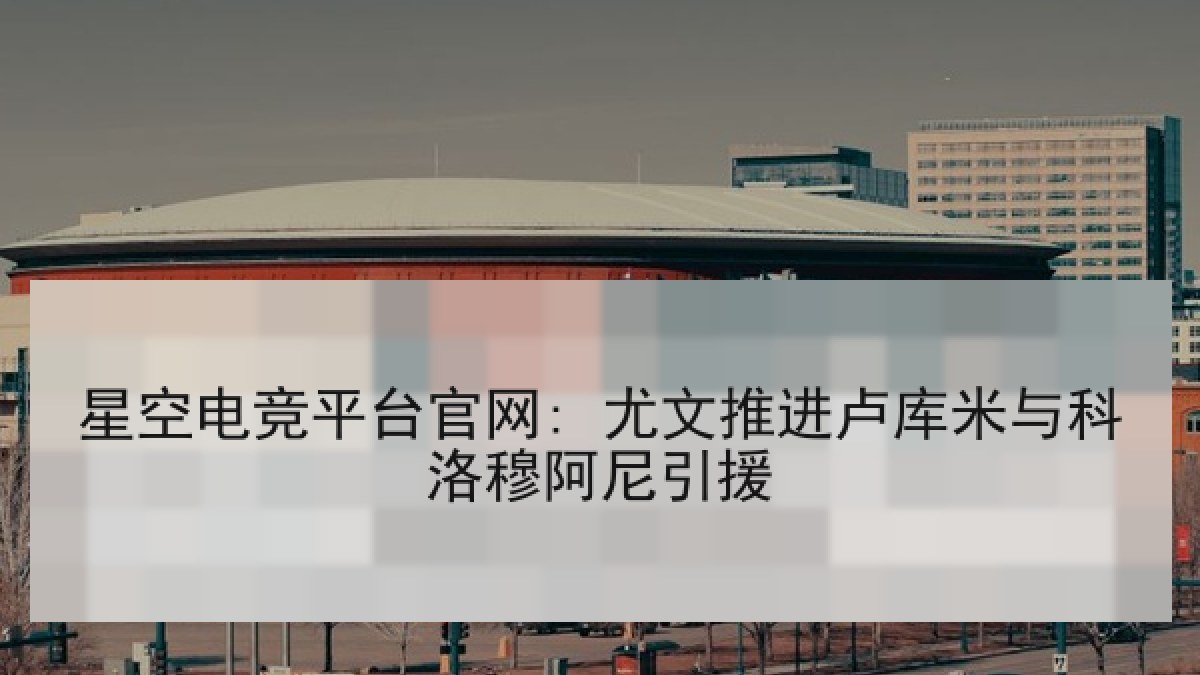 星空电竞平台官网: 尤文推进卢库米与科洛穆阿尼引援