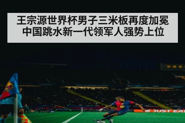王宗源世界杯男子三米板再度加冕中国跳水新一代领军人强势上位