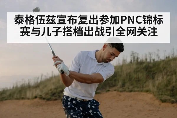 泰格伍兹宣布复出参加PNC锦标赛与儿子搭档出战引全网关注