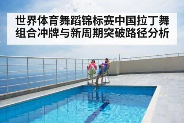 世界体育舞蹈锦标赛中国拉丁舞组合冲牌与新周期突破路径分析